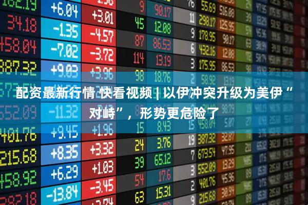 配资最新行情 快看视频 | 以伊冲突升级为美伊“对峙”，形势更危险了