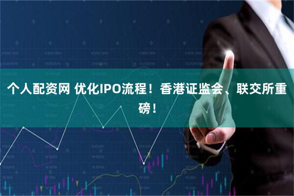 个人配资网 优化IPO流程！香港证监会、联交所重磅！