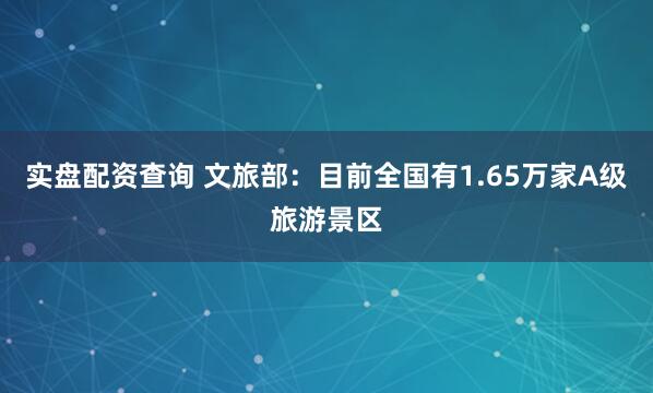 实盘配资查询 文旅部：目前全国有1.65万家A级旅游景区