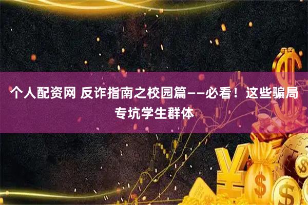 个人配资网 反诈指南之校园篇——必看！这些骗局专坑学生群体