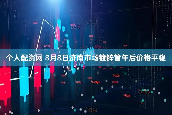 个人配资网 8月8日济南市场镀锌管午后价格平稳