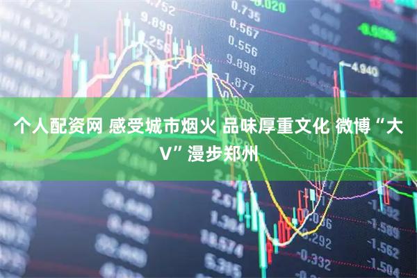 个人配资网 感受城市烟火 品味厚重文化 微博“大V”漫步郑州