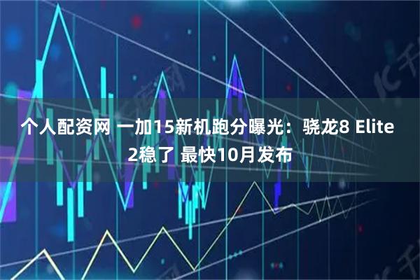 个人配资网 一加15新机跑分曝光：骁龙8 Elite 2稳了 最快10月发布