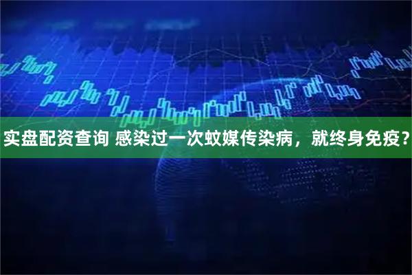 实盘配资查询 感染过一次蚊媒传染病，就终身免疫？