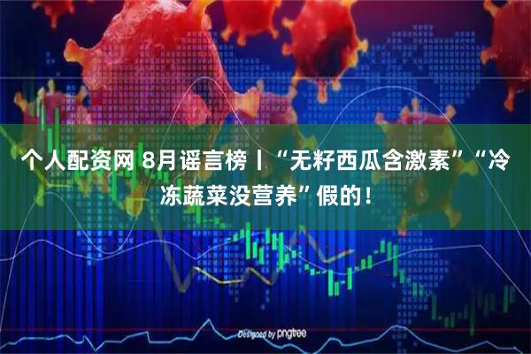 个人配资网 8月谣言榜丨“无籽西瓜含激素”“冷冻蔬菜没营养”假的！