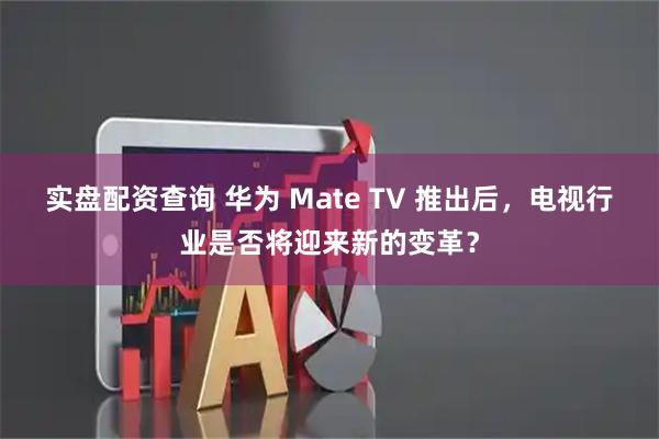 实盘配资查询 华为 Mate TV 推出后，电视行业是否将迎来新的变革？