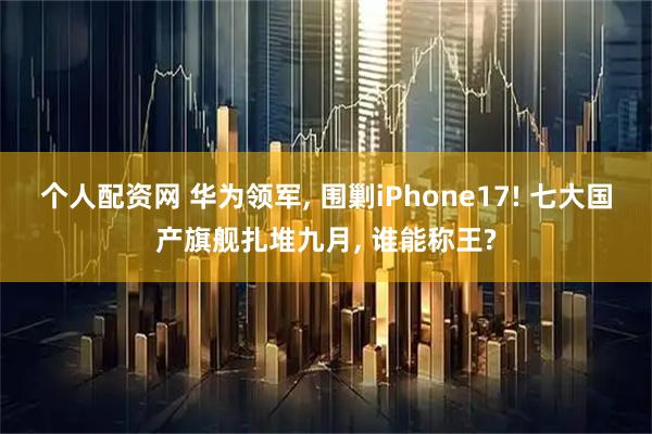 个人配资网 华为领军, 围剿iPhone17! 七大国产旗舰扎堆九月, 谁能称王?