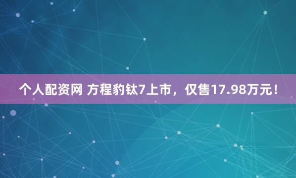 个人配资网 方程豹钛7上市，仅售17.98万元！