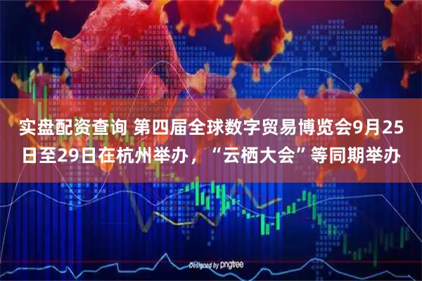 实盘配资查询 第四届全球数字贸易博览会9月25日至29日在杭州举办，“云栖大会”等同期举办