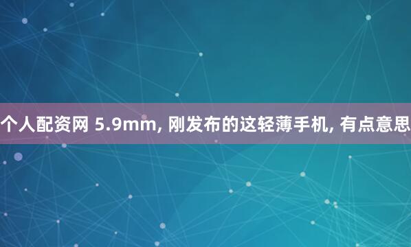 个人配资网 5.9mm, 刚发布的这轻薄手机, 有点意思