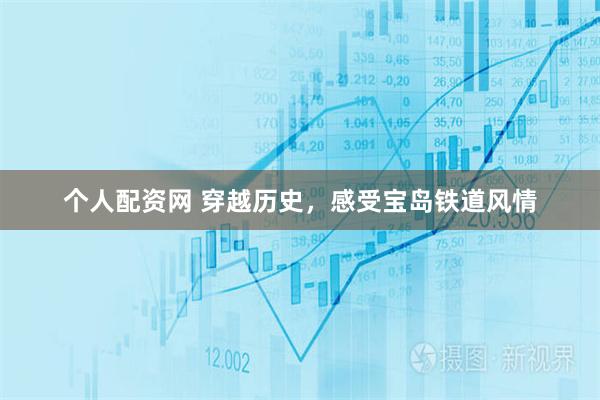 个人配资网 穿越历史，感受宝岛铁道风情