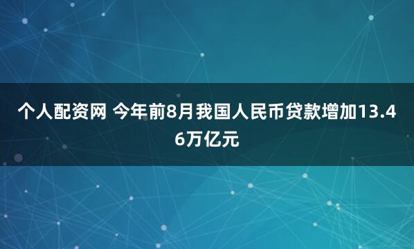 个人配资网 今年前8月我国人民币贷款增加13.46万亿元