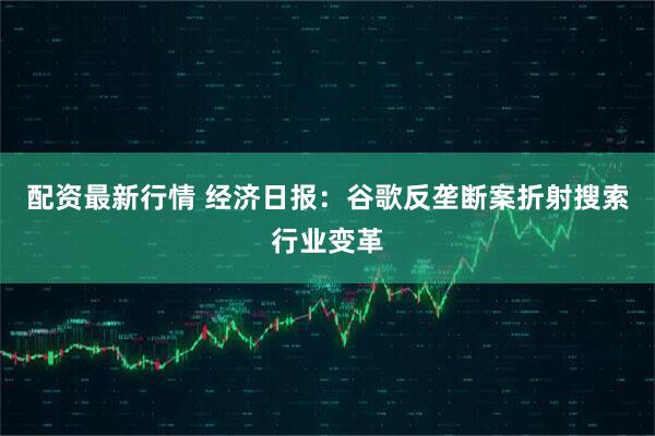 配资最新行情 经济日报：谷歌反垄断案折射搜索行业变革