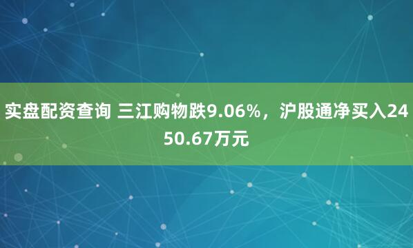 实盘配资查询 三江购物跌9.06%，沪股通净买入2450.67万元