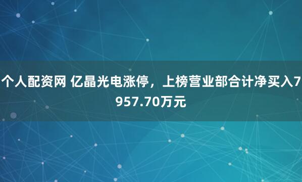 个人配资网 亿晶光电涨停，上榜营业部合计净买入7957.70万元