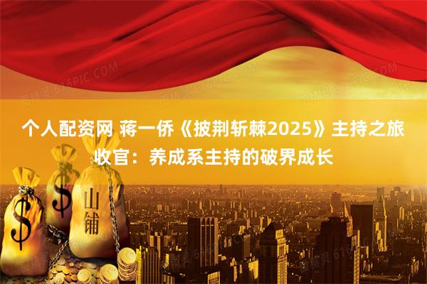 个人配资网 蒋一侨《披荆斩棘2025》主持之旅收官：养成系主持的破界成长