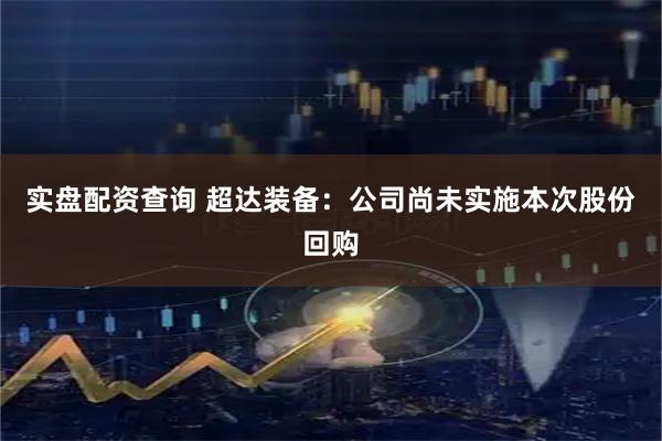 实盘配资查询 超达装备：公司尚未实施本次股份回购