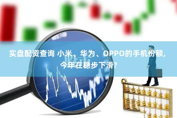 实盘配资查询 小米、华为、OPPO的手机份额, 今年在稳步下滑?