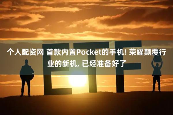 个人配资网 首款内置Pocket的手机! 荣耀颠覆行业的新机, 已经准备好了