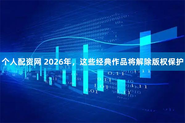 个人配资网 2026年，这些经典作品将解除版权保护
