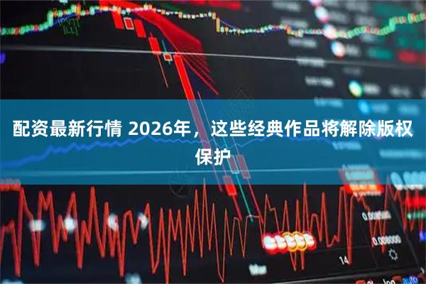 配资最新行情 2026年，这些经典作品将解除版权保护