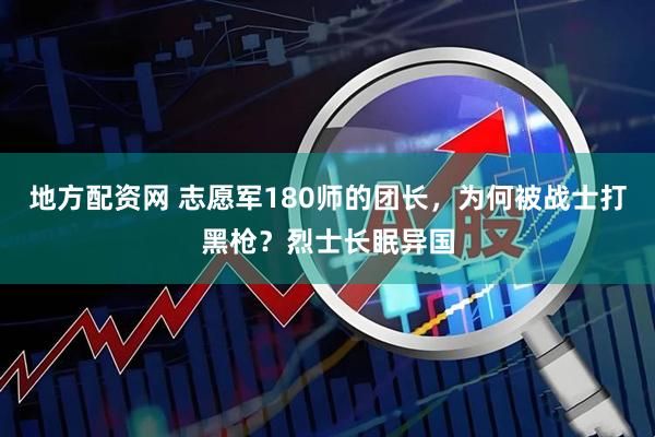 地方配资网 志愿军180师的团长，为何被战士打黑枪？烈士长眠异国