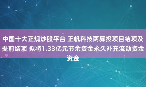 中国十大正规炒股平台 正帆科技两募投项目结项及提前结项 拟将1.33亿元节余资金永久补充流动资金