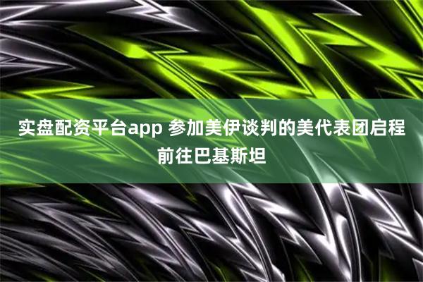 实盘配资平台app 参加美伊谈判的美代表团启程前往巴基斯坦