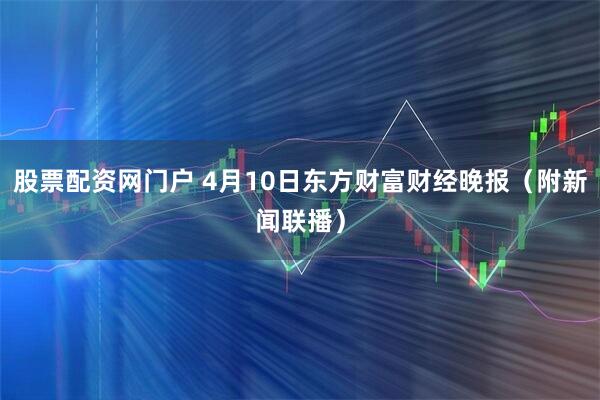 股票配资网门户 4月10日东方财富财经晚报（附新闻联播）